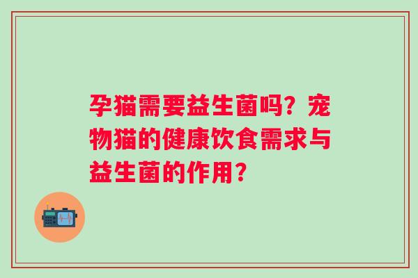 孕猫需要益生菌吗?宠物猫的健康饮食需求与益生菌的作用? 孕猫需要益生菌吗?宠物猫的健康饮食需求与益生菌的作用?