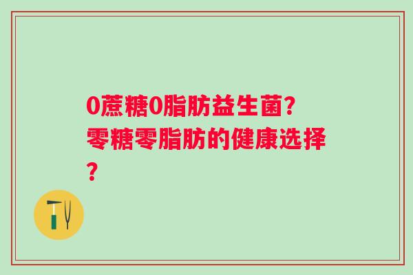 0蔗糖0脂肪益生菌？零糖零脂肪的健康选择？