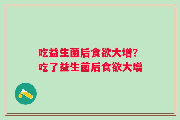吃益生菌后大增?吃了益生菌后大增 吃益生菌后大增?吃了益生菌后大增