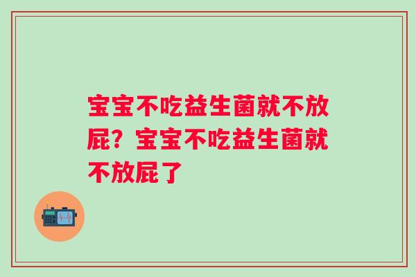 宝宝不吃益生菌就不放屁?宝宝不吃益生菌就不放屁了 宝宝不吃益生菌就不放屁?宝宝不吃益生菌就不放屁了