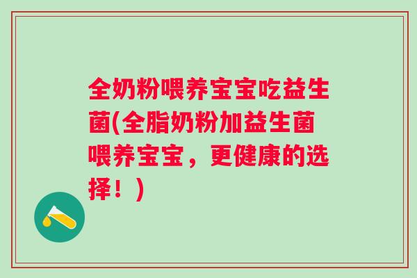 全奶粉喂养宝宝吃益生菌(全脂奶粉加益生菌喂养宝宝,更健康的选择!) 全奶粉喂养宝宝吃益生菌(全脂奶粉加益生菌喂养宝宝,更健康的选择!)