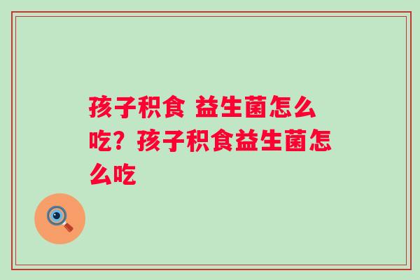 孩子积食 益生菌怎么吃？孩子积食益生菌怎么吃