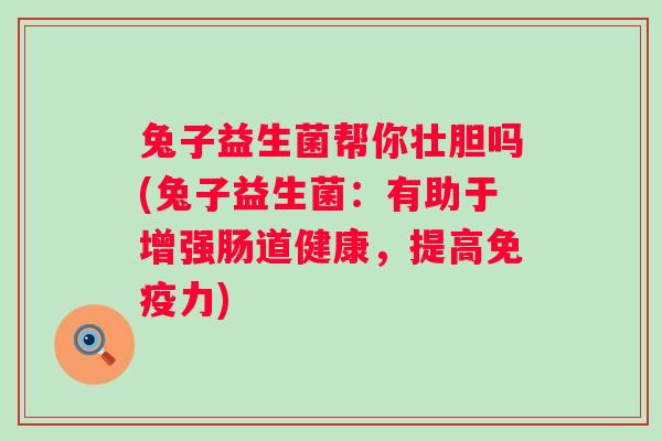 兔子益生菌帮你壮胆吗(兔子益生菌:有助于增强肠道健康,提高力) 兔子益生菌帮你壮胆吗(兔子益生菌:有助于增强肠道健康,提高力)