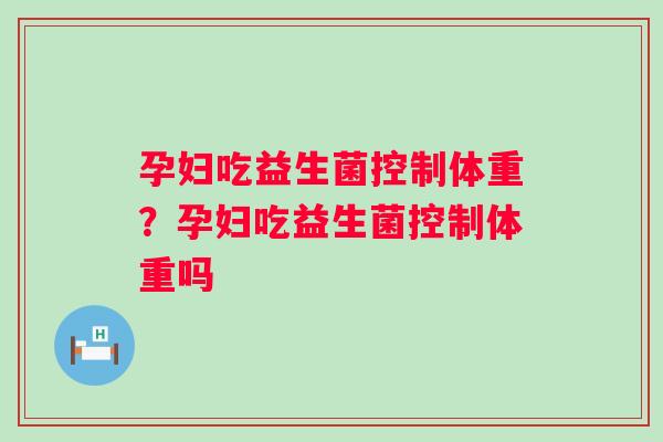 孕妇吃益生菌控制体重?孕妇吃益生菌控制体重吗 孕妇吃益生菌控制体重?孕妇吃益生菌控制体重吗