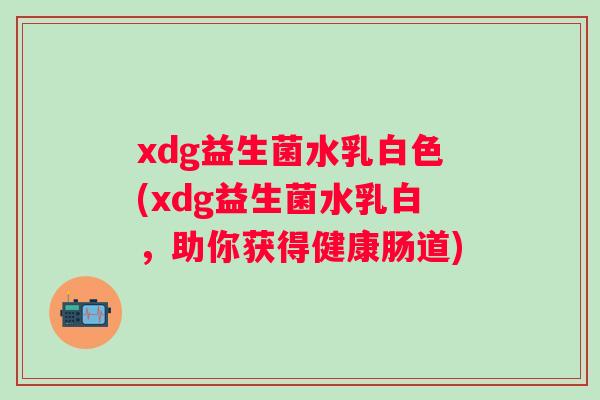 xdg益生菌水乳白色(xdg益生菌水乳白，助你获得健康肠道)