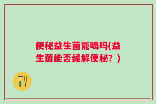 便秘益生菌能喝吗(益生菌能否缓解便秘？)