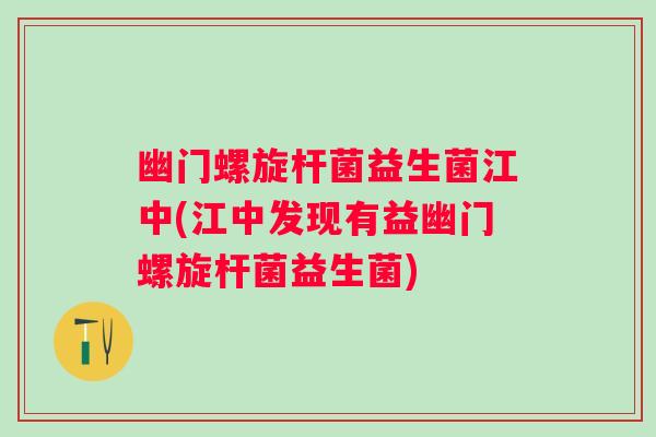 幽门螺旋杆菌益生菌江中(江中发现有益幽门螺旋杆菌益生菌)