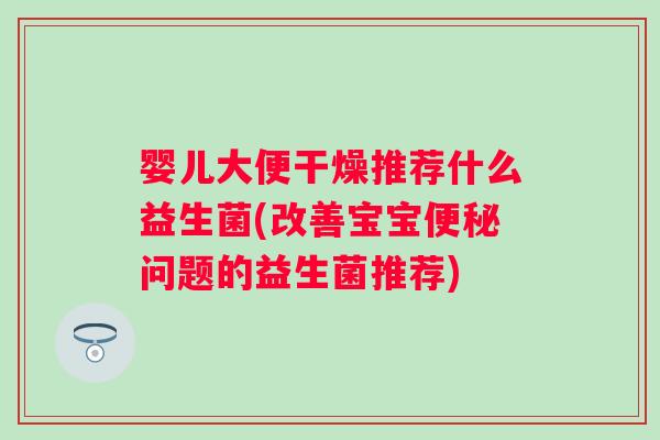 婴儿大便干燥推荐什么益生菌(改善宝宝便秘问题的益生菌推荐)