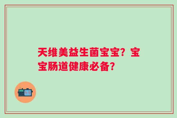 天维美益生菌宝宝？宝宝肠道健康必备？