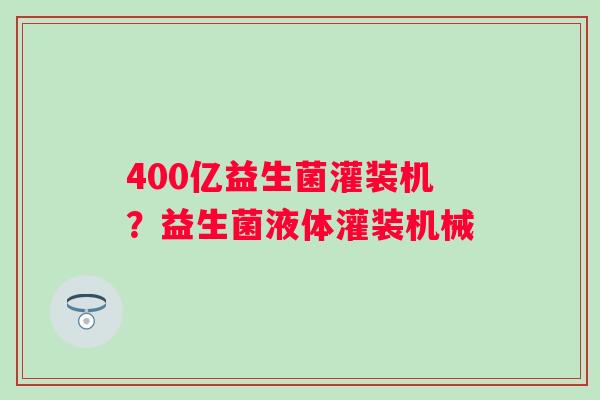 400亿益生菌灌装机？益生菌液体灌装机械