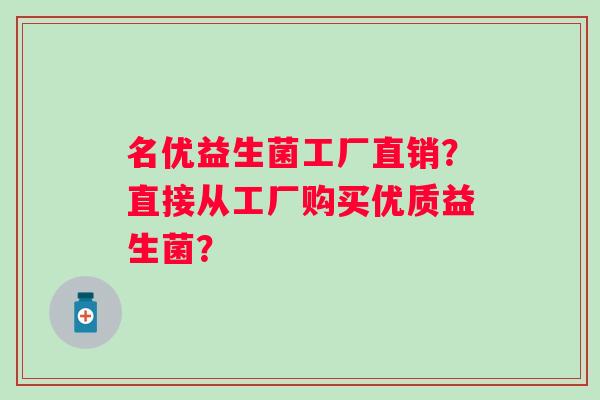 名优益生菌工厂直销？直接从工厂购买优质益生菌？