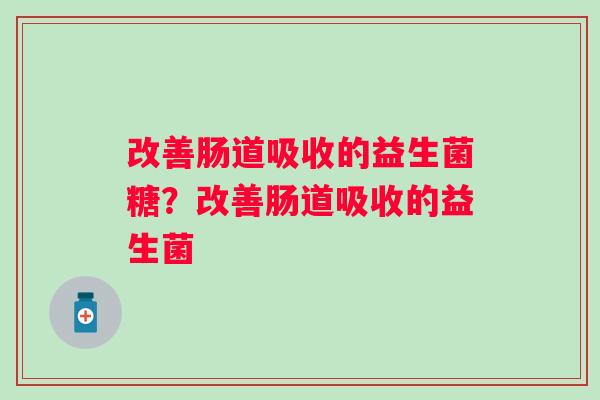 改善肠道吸收的益生菌糖?改善肠道吸收的益生菌 改善肠道吸收的益生菌糖?改善肠道吸收的益生菌