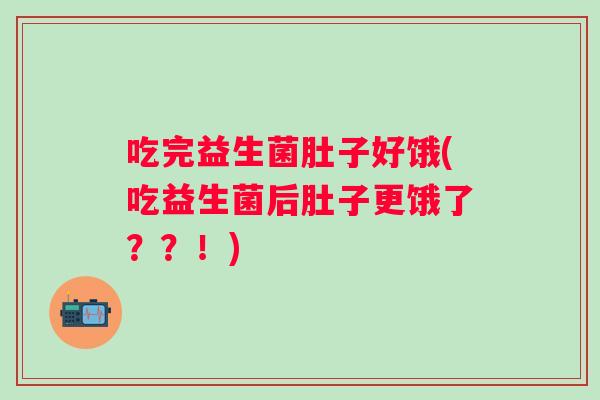 吃完益生菌肚子好饿(吃益生菌后肚子更饿了??!) 吃完益生菌肚子好饿(吃益生菌后肚子更饿了??!)