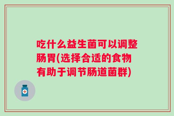 吃什么益生菌可以调整肠胃(选择合适的食物有助于调节肠道菌群) 吃什么益生菌可以调整肠胃(选择合适的食物有助于调节肠道菌群)
