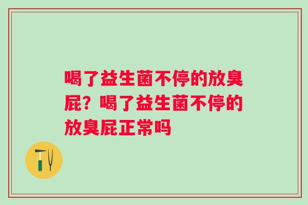 喝了益生菌不停的放臭屁?喝了益生菌不停的放臭屁正常吗 喝了益生菌不停的放臭屁?喝了益生菌不停的放臭屁正常吗