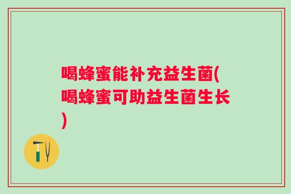 喝蜂蜜能补充益生菌(喝蜂蜜可助益生菌生长) 喝蜂蜜能补充益生菌(喝蜂蜜可助益生菌生长)
