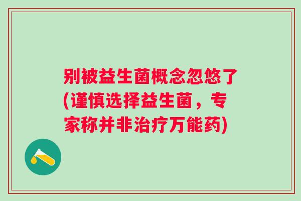 别被益生菌概念忽悠了(谨慎选择益生菌,专家称并非万能药) 别被益生菌概念忽悠了(谨慎选择益生菌,专家称并非万能药)