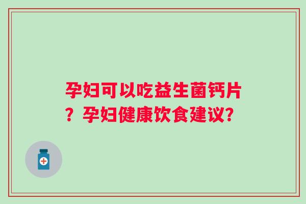 孕妇可以吃益生菌钙片?孕妇健康饮食建议? 孕妇可以吃益生菌钙片?孕妇健康饮食建议?