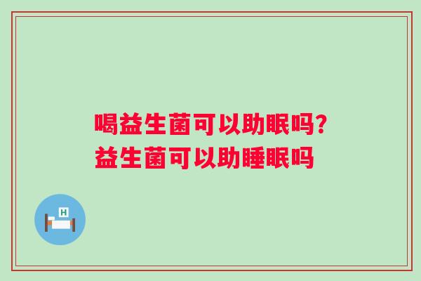 喝益生菌可以助眠吗？益生菌可以助吗
