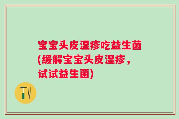 宝宝头皮吃益生菌(缓解宝宝头皮，试试益生菌)