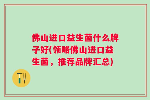 佛山进口益生菌什么牌子好(领略佛山进口益生菌,推荐品牌汇总) 佛山进口益生菌什么牌子好(领略佛山进口益生菌,推荐品牌汇总)