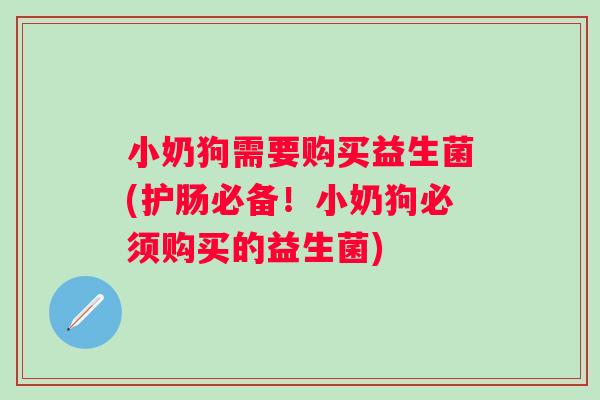小奶狗需要购买益生菌(护肠必备!小奶狗必须购买的益生菌) 小奶狗需要购买益生菌(护肠必备!小奶狗必须购买的益生菌)