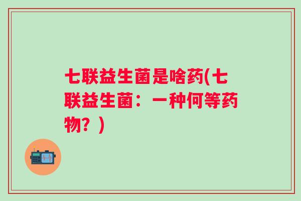 七联益生菌是啥药(七联益生菌:一种何等?) 七联益生菌是啥药(七联益生菌:一种何等?)