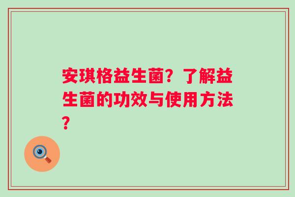 安琪格益生菌？了解益生菌的功效与使用方法？