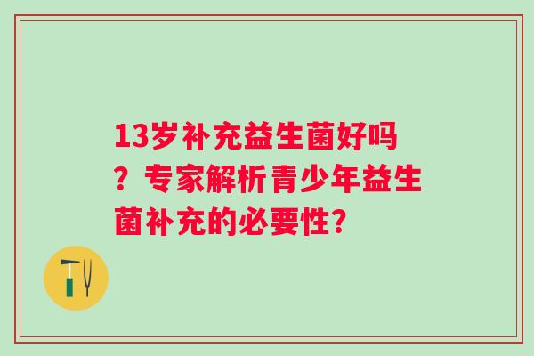 13岁补充益生菌好吗?专家解析青少年益生菌补充的必要性? 13岁补充益生菌好吗?专家解析青少年益生菌补充的必要性?