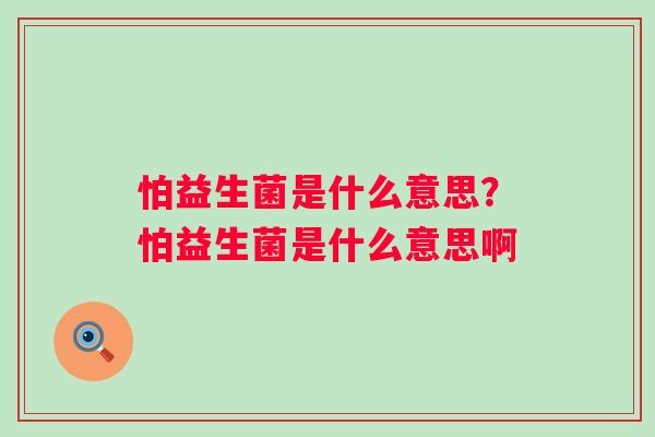 怕益生菌是什么意思？怕益生菌是什么意思啊