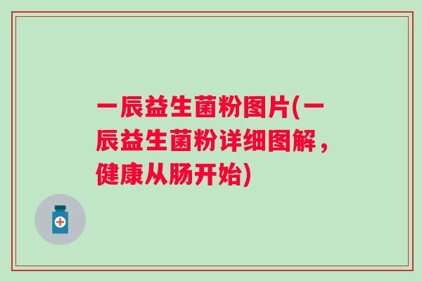 一辰益生菌粉图片(一辰益生菌粉详细图解，健康从肠开始)