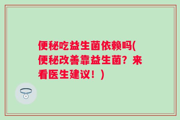 吃益生菌依赖吗(改善靠益生菌?来看医生建议!) 吃益生菌依赖吗(改善靠益生菌?来看医生建议!)