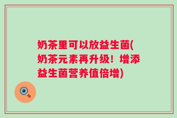 奶茶里可以放益生菌(奶茶元素再升级！增添益生菌营养值倍增)