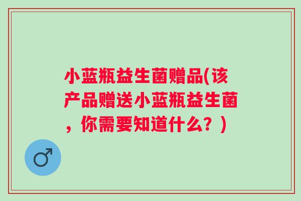 小蓝瓶益生菌赠品(该产品赠送小蓝瓶益生菌,你需要知道什么?) 小蓝瓶益生菌赠品(该产品赠送小蓝瓶益生菌,你需要知道什么?)