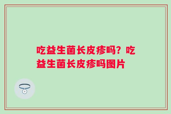 吃益生菌长皮疹吗？吃益生菌长皮疹吗图片