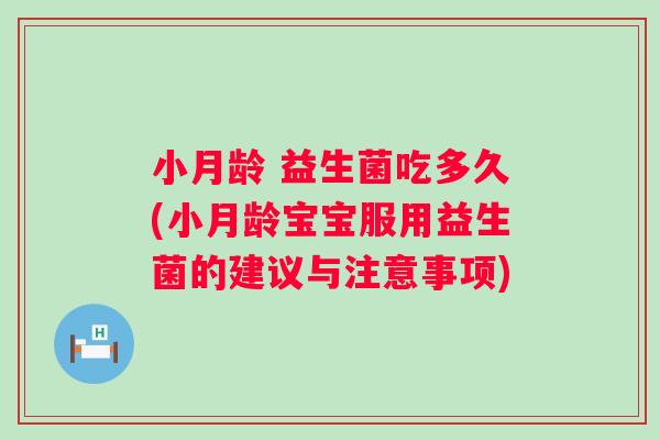 小月龄 益生菌吃多久(小月龄宝宝服用益生菌的建议与注意事项) 小月龄 益生菌吃多久(小月龄宝宝服用益生菌的建议与注意事项)
