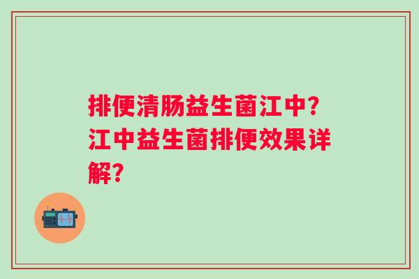 排便清肠益生菌江中?江中益生菌排便效果详解? 排便清肠益生菌江中?江中益生菌排便效果详解?