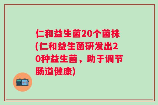 仁和益生菌20个菌株(仁和益生菌研发出20种益生菌，助于调节肠道健康)