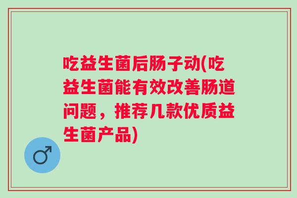 吃益生菌后肠子动(吃益生菌能有效改善肠道问题，推荐几款优质益生菌产品)