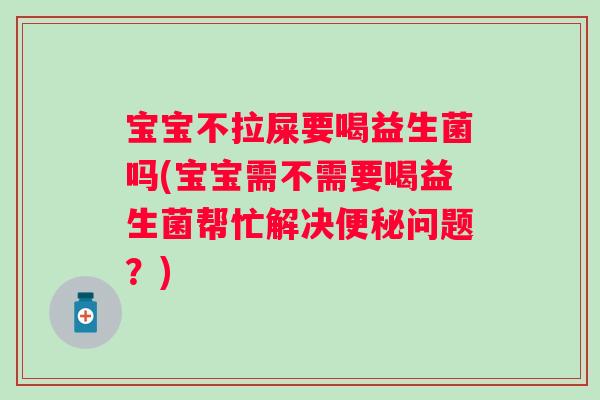 宝宝不拉屎要喝益生菌吗(宝宝需不需要喝益生菌帮忙解决便秘问题？)