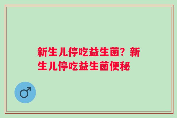 新生儿停吃益生菌？新生儿停吃益生菌便秘