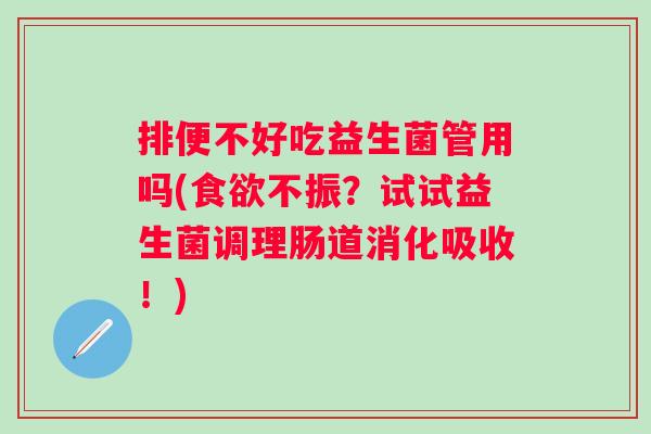 排便不好吃益生菌管用吗(不振?试试益生菌调理肠道消化吸收!) 排便不好吃益生菌管用吗(不振?试试益生菌调理肠道消化吸收!)