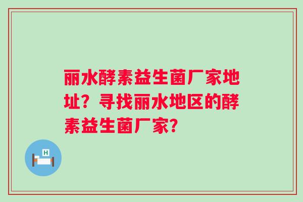 丽水酵素益生菌厂家地址？寻找丽水地区的酵素益生菌厂家？