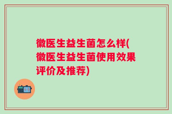 徽医生益生菌怎么样(徽医生益生菌使用效果评价及推荐)