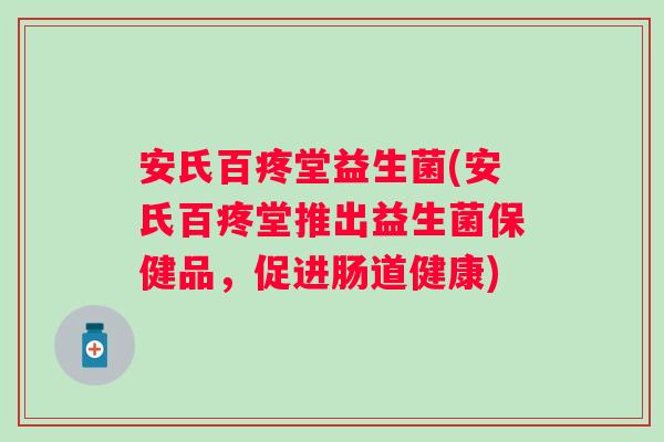安氏百疼堂益生菌(安氏百疼堂推出益生菌保健品，促进肠道健康)