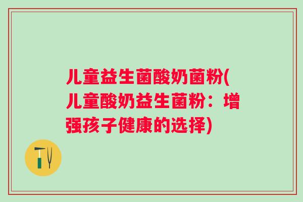 儿童益生菌酸奶菌粉(儿童酸奶益生菌粉：增强孩子健康的选择)