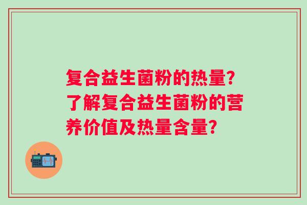 复合益生菌粉的热量?了解复合益生菌粉的营养价值及热量含量? 复合益生菌粉的热量?了解复合益生菌粉的营养价值及热量含量?