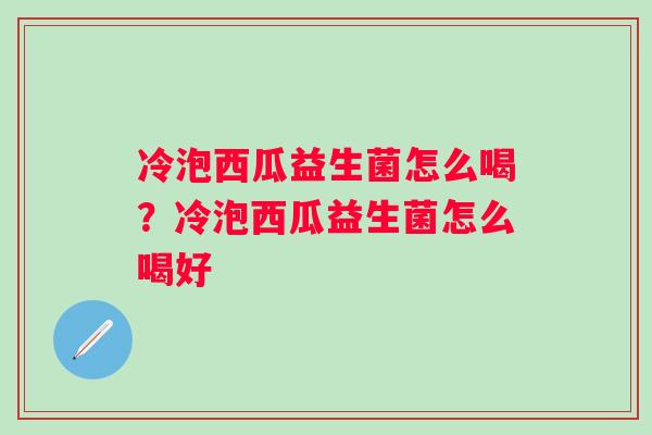 冷泡西瓜益生菌怎么喝？冷泡西瓜益生菌怎么喝好