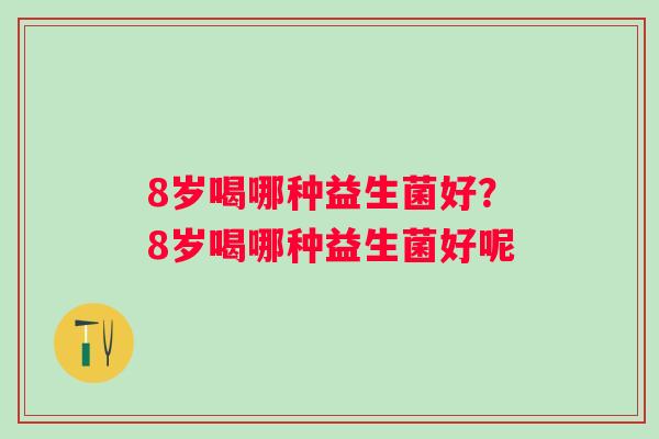 8岁喝哪种益生菌好？8岁喝哪种益生菌好呢