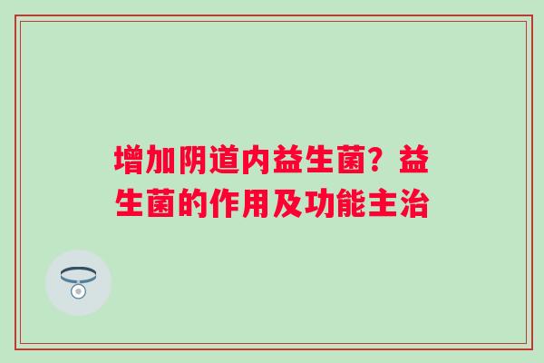 增加内益生菌?益生菌的作用及功能主 增加内益生菌?益生菌的作用及功能主
